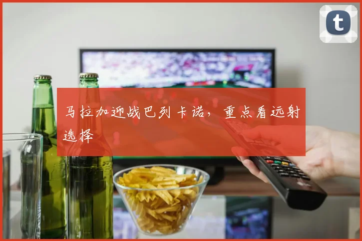 马拉加迎战巴列卡诺，重点看远射选择