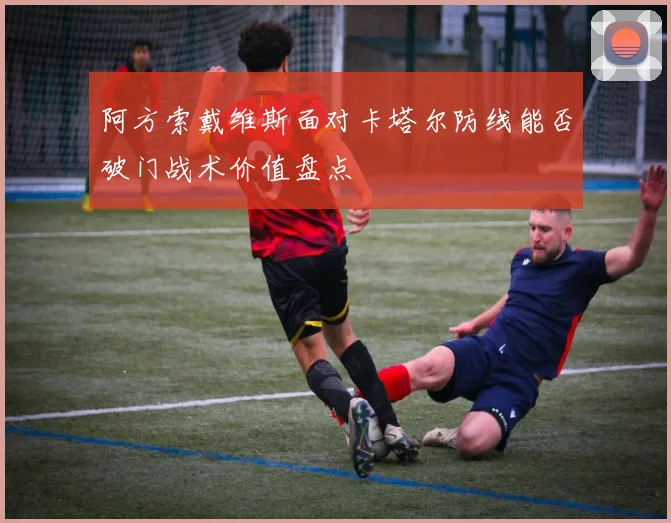 阿方索戴维斯面对卡塔尔防线能否破门战术价值盘点
