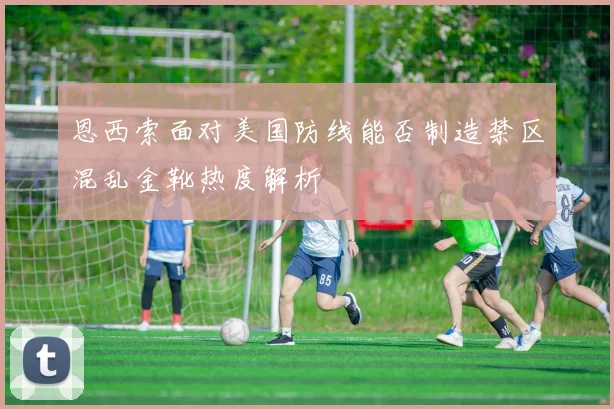 恩西索面对美国防线能否制造禁区混乱金靴热度解析