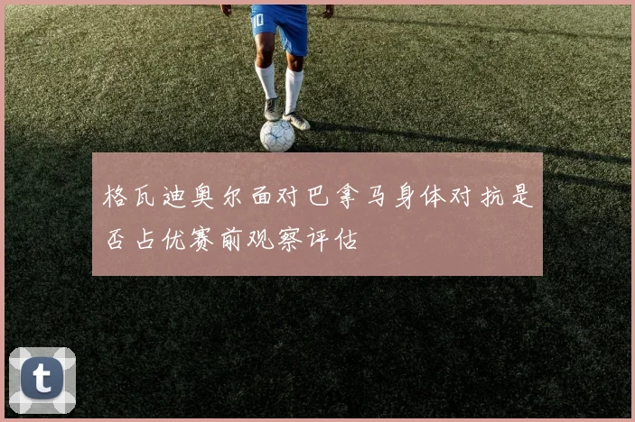 格瓦迪奥尔面对巴拿马身体对抗是否占优赛前观察评估