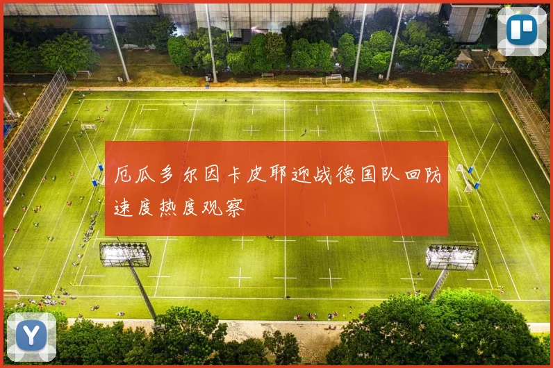 厄瓜多尔因卡皮耶迎战德国队回防速度热度观察