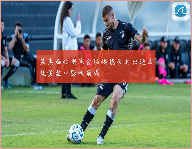 莱奥面对刚果金防线能否打出速度优势盘口影响前瞻