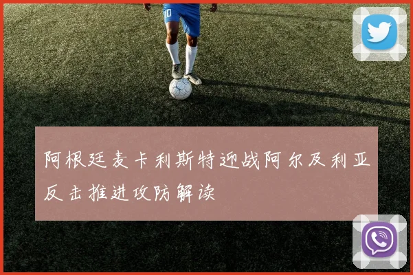 阿根廷麦卡利斯特迎战阿尔及利亚反击推进攻防解读