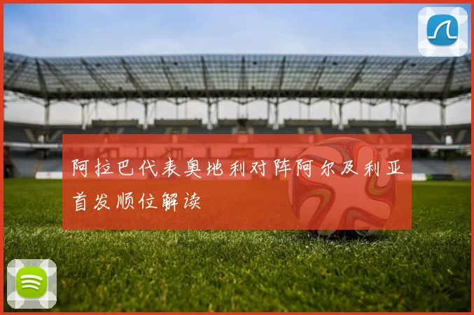 阿拉巴代表奥地利对阵阿尔及利亚首发顺位解读