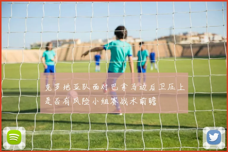 克罗地亚队面对巴拿马边后卫压上是否有风险小组赛战术前瞻