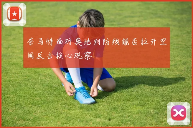 奈马特面对奥地利防线能否拉开空间反击核心观察