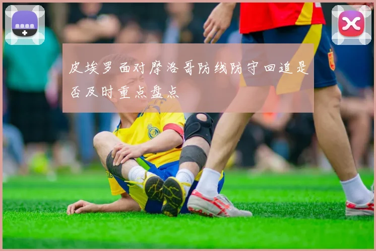 皮埃罗面对摩洛哥防线防守回追是否及时重点盘点