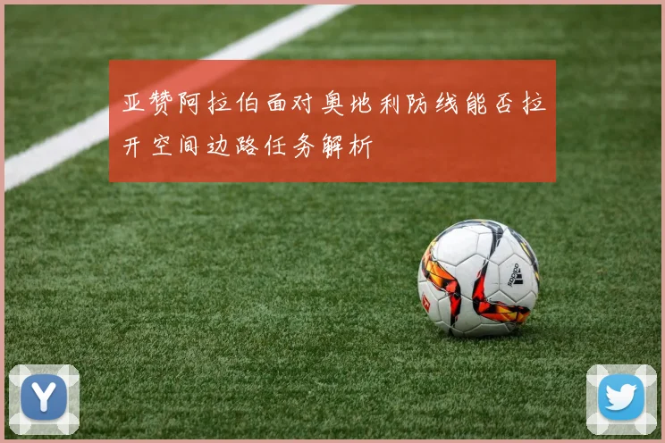 亚赞阿拉伯面对奥地利防线能否拉开空间边路任务解析