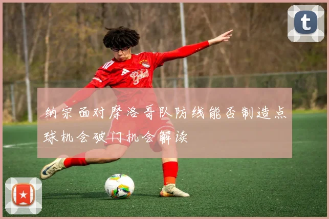 纳宗面对摩洛哥队防线能否制造点球机会破门机会解读