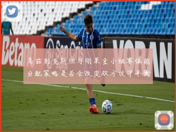 乌兹别克斯坦与刚果金小组赛体能分配策略是否会改变双方攻守平衡