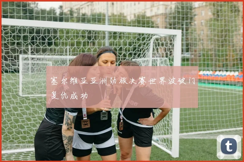 塞尔维亚亚洲劲旅决赛世界波破门复仇成功