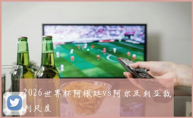 2026世界杯阿根廷vs阿尔及利亚裁判尺度