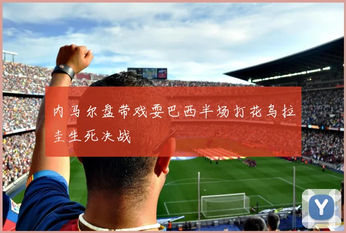内马尔盘带戏耍巴西半场打花乌拉圭生死决战