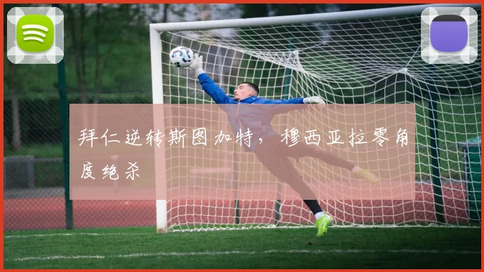 拜仁逆转斯图加特，穆西亚拉零角度绝杀