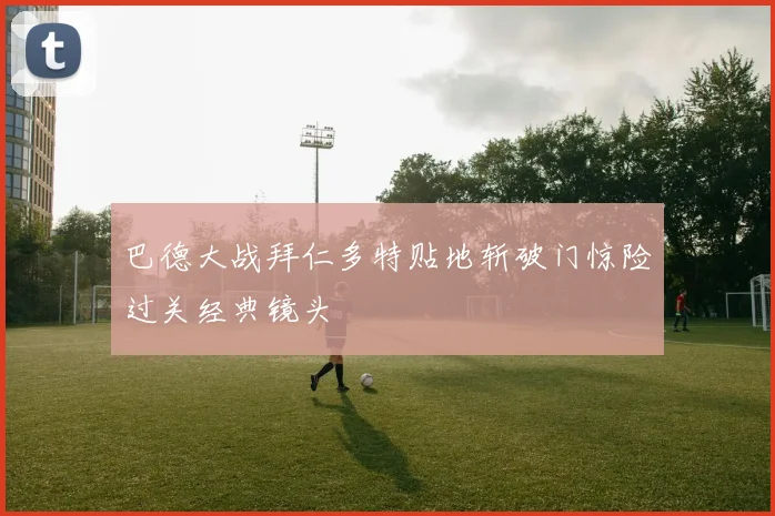 巴德大战拜仁多特贴地斩破门惊险过关经典镜头