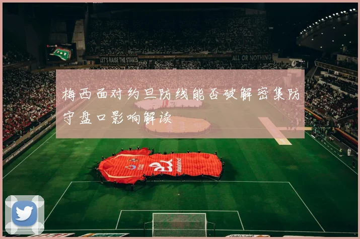 梅西面对约旦防线能否破解密集防守盘口影响解读