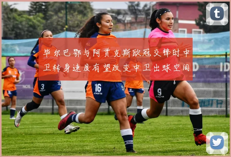 毕尔巴鄂与阿贾克斯欧冠交锋时中卫转身速度有望改变中卫出球空间