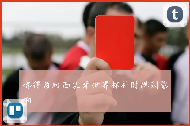 佛得角对西班牙世界杯补时规则影响