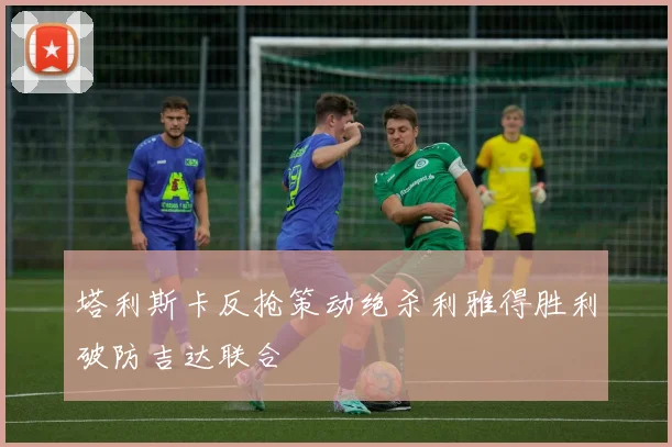 塔利斯卡反抢策动绝杀利雅得胜利破防吉达联合