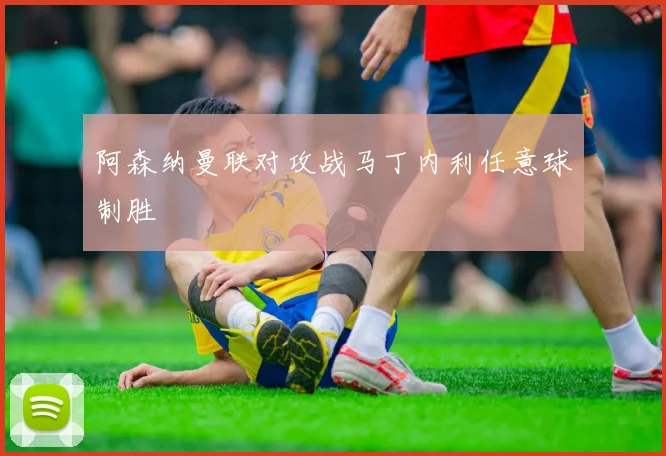 阿森纳曼联对攻战马丁内利任意球制胜