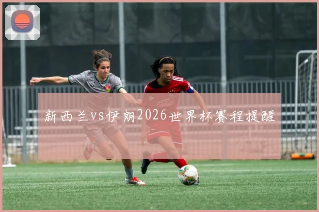 新西兰vs伊朗2026世界杯赛程提醒