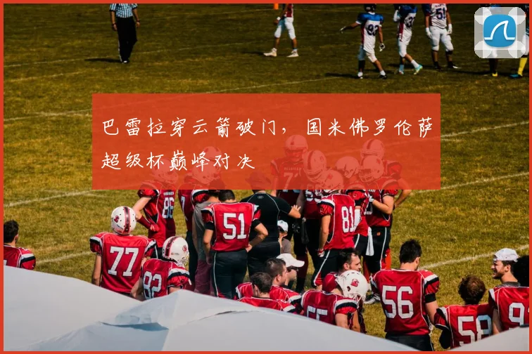 巴雷拉穿云箭破门，国米佛罗伦萨超级杯巅峰对决