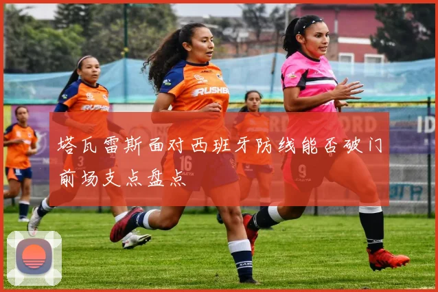 塔瓦雷斯面对西班牙防线能否破门前场支点盘点