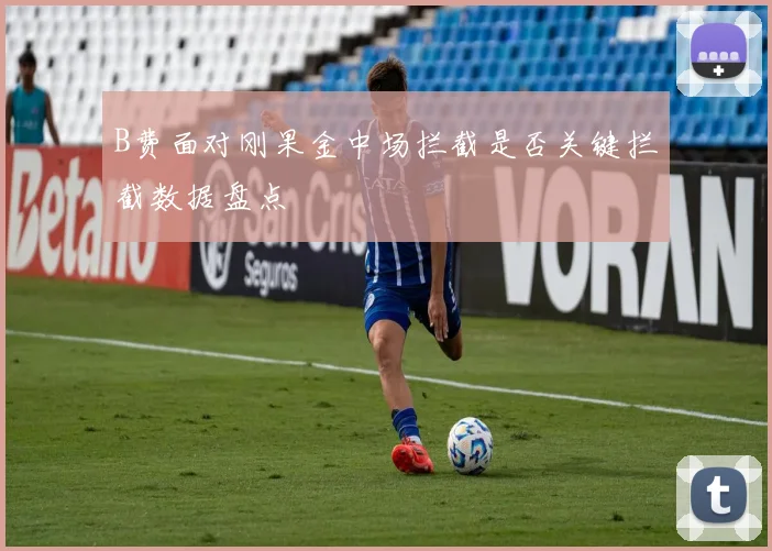 B费面对刚果金中场拦截是否关键拦截数据盘点