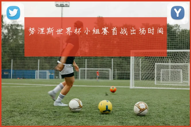 努涅斯世界杯小组赛首战出场时间