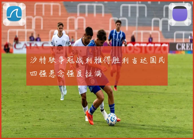 沙特联争冠战利雅得胜利吉达国民四强悬念强度拉满