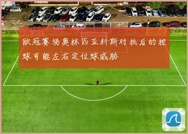 欧冠赛场奥林匹亚科斯对抗后的控球可能左右定位球威胁