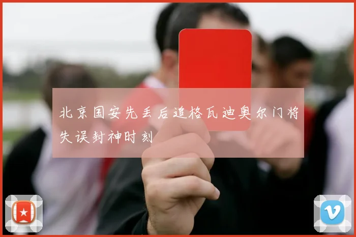北京国安先丢后追格瓦迪奥尔门将失误封神时刻