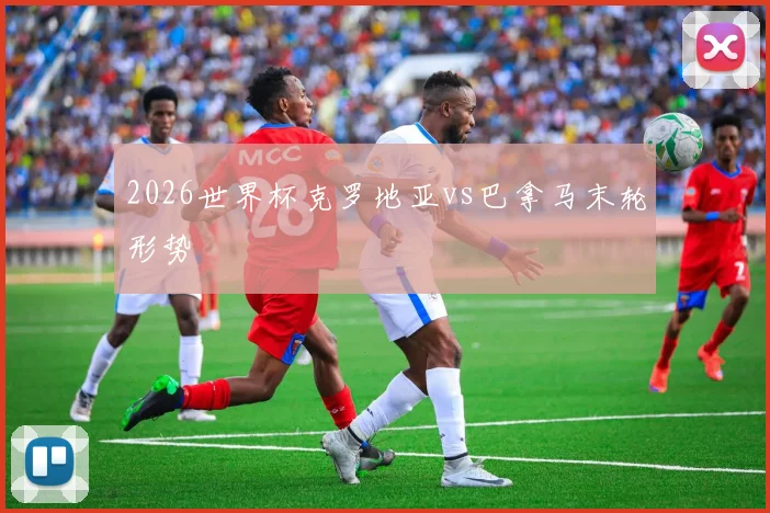 2026世界杯克罗地亚vs巴拿马末轮形势