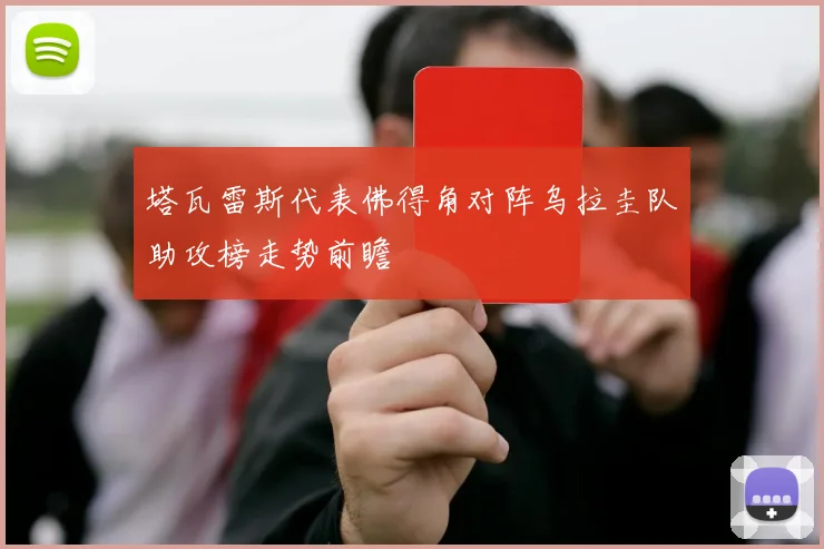 塔瓦雷斯代表佛得角对阵乌拉圭队助攻榜走势前瞻