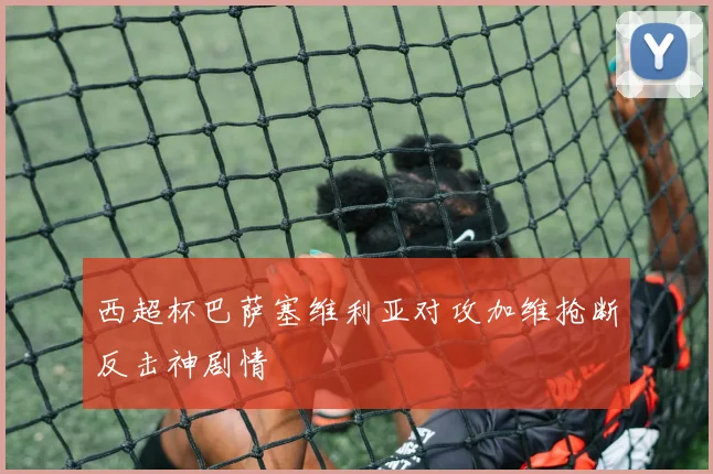 西超杯巴萨塞维利亚对攻加维抢断反击神剧情