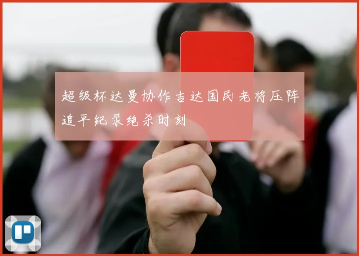 超级杯达曼协作吉达国民老将压阵追平纪录绝杀时刻