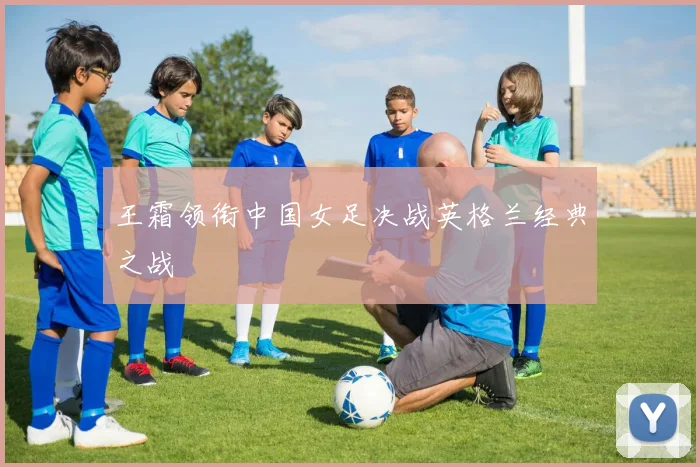王霜领衔中国女足决战英格兰经典之战