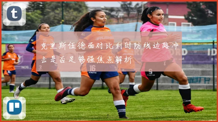 克里斯伍德面对比利时防线边路冲击是否足够强焦点解析