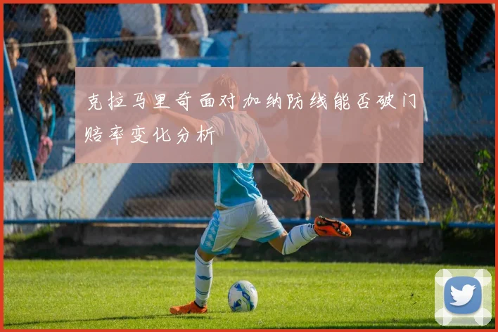 克拉马里奇面对加纳防线能否破门赔率变化分析