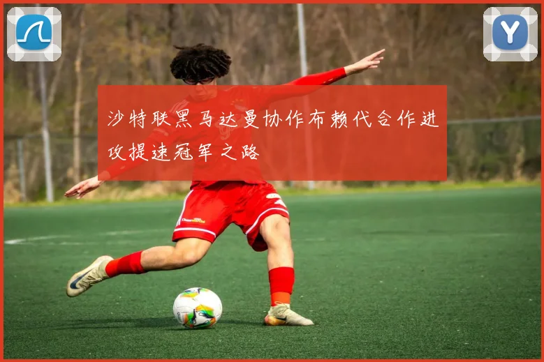 沙特联黑马达曼协作布赖代合作进攻提速冠军之路