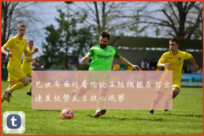 巴坎布面对哥伦比亚防线能否打出速度优势反击核心观察