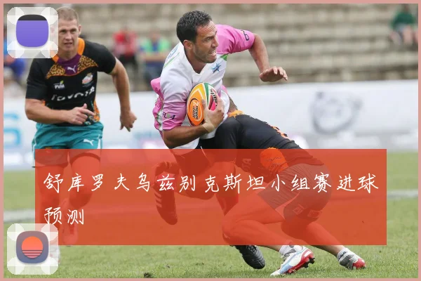 舒库罗夫乌兹别克斯坦小组赛进球预测