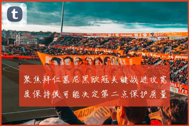 聚焦拜仁慕尼黑欧冠关键战进攻宽度保持很可能决定第二点保护质量
