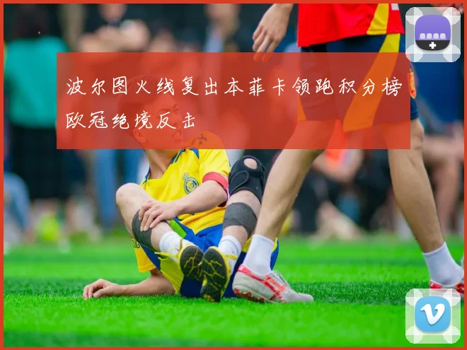 波尔图火线复出本菲卡领跑积分榜欧冠绝境反击
