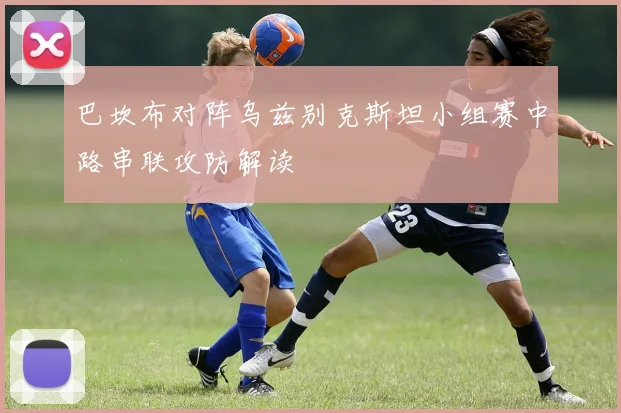 巴坎布对阵乌兹别克斯坦小组赛中路串联攻防解读