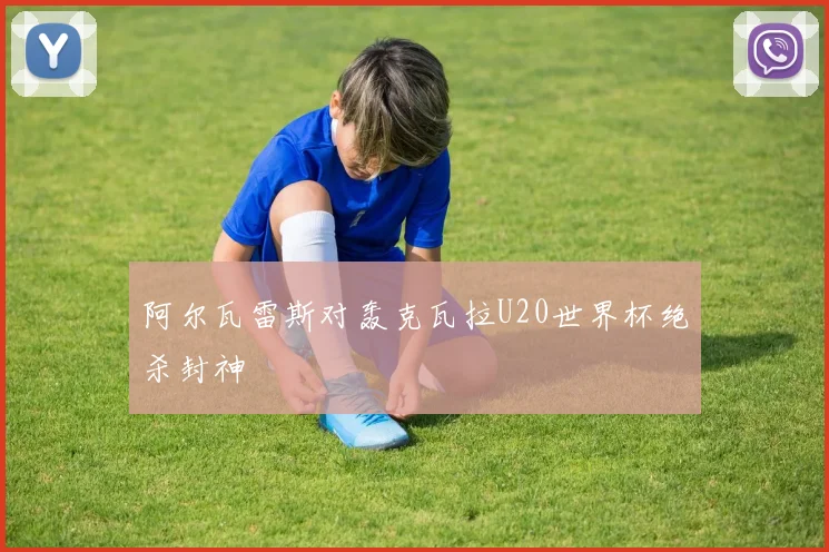 阿尔瓦雷斯对轰克瓦拉U20世界杯绝杀封神