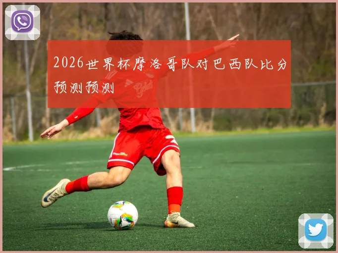 2026世界杯摩洛哥队对巴西队比分预测预测