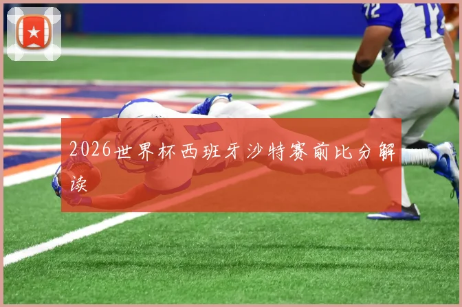 2026世界杯西班牙沙特赛前比分解读