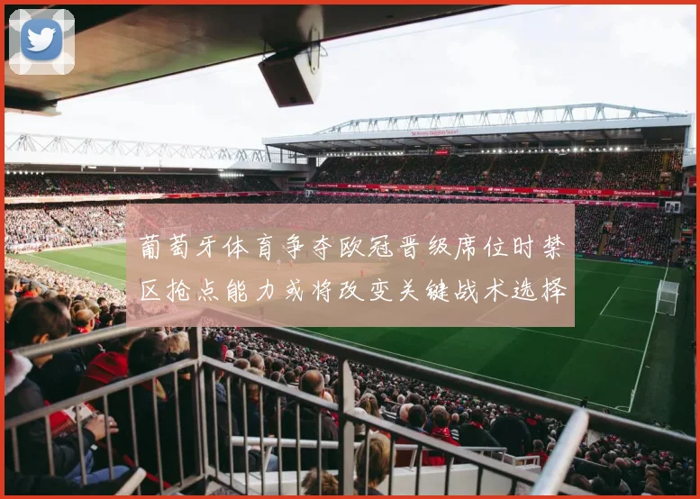 葡萄牙体育争夺欧冠晋级席位时禁区抢点能力或将改变关键战术选择