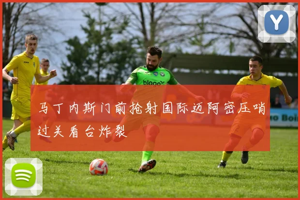 马丁内斯门前抢射国际迈阿密压哨过关看台炸裂